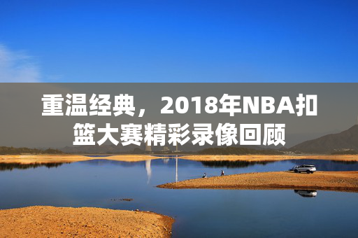 重温经典,2018年NBA扣篮大赛精彩录像回顾