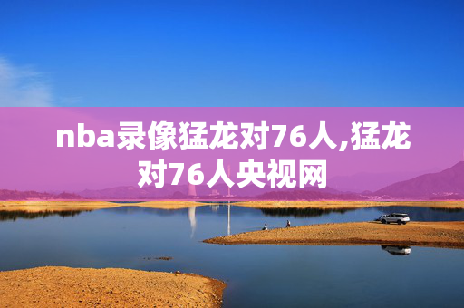 nba录像猛龙对76人,猛龙对76人央视网