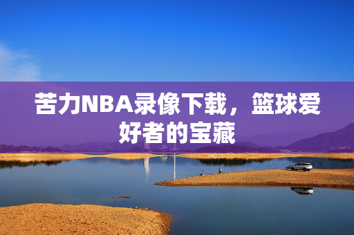 苦力NBA录像下载,篮球爱好者的宝藏