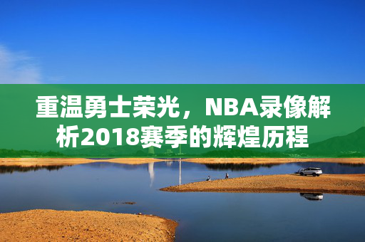 重温勇士荣光，NBA录像解析2018赛季的辉煌历程
