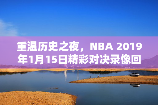 重温历史之夜,NBA 2019年1月15日精彩对决录像回顾