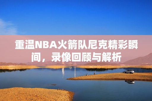 重温NBA火箭队尼克精彩瞬间,录像回顾与解析