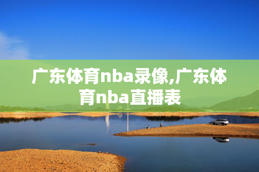 广东体育nba录像,广东体育nba直播表