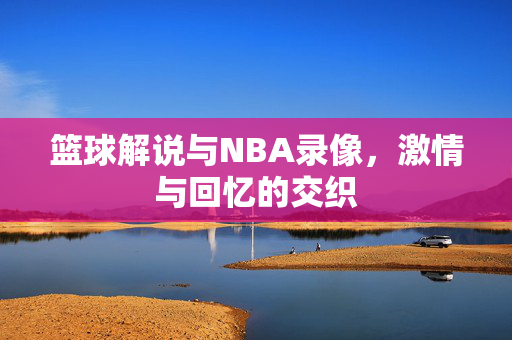 篮球解说与NBA录像,激情与回忆的交织