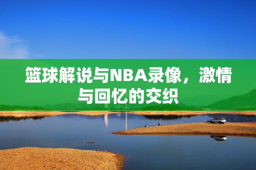 篮球解说与NBA录像,激情与回忆的交织