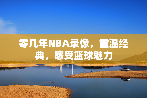 零几年NBA录像,重温经典,感受篮球魅力