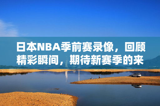 日本NBA季前赛录像，回顾精彩瞬间，期待新赛季的来临