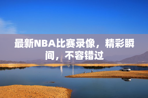 最新NBA比赛录像，精彩瞬间，不容错过