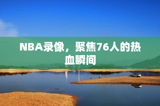 NBA录像,聚焦76人的热血瞬间