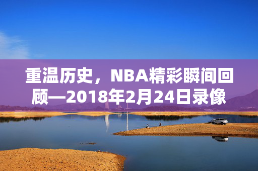 重温历史,NBA精彩瞬间回顾—2018年2月24日录像解析