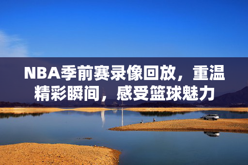 NBA季前赛录像回放，重温精彩瞬间，感受篮球魅力