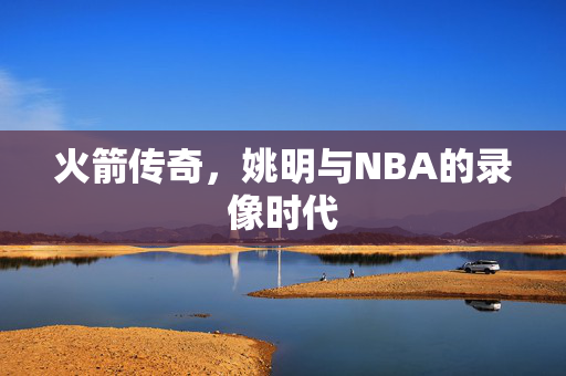 火箭传奇，姚明与NBA的录像时代