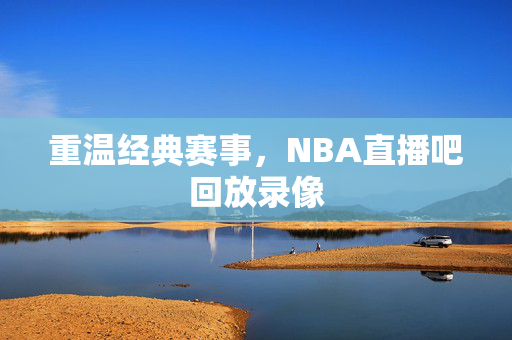 重温经典赛事，NBA直播吧回放录像