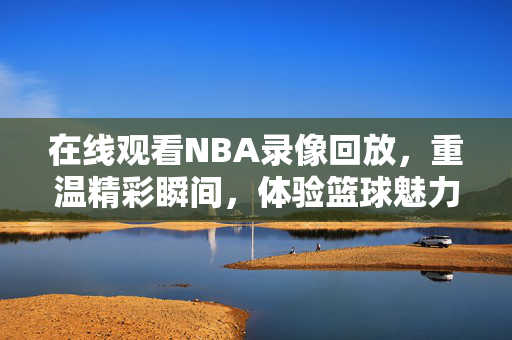 在线观看NBA录像回放，重温精彩瞬间，体验篮球魅力