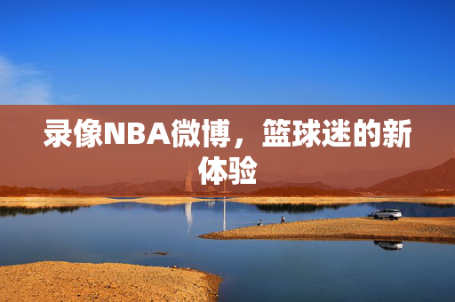 录像NBA微博，篮球迷的新体验