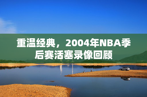 重温经典，2004年NBA季后赛活塞录像回顾