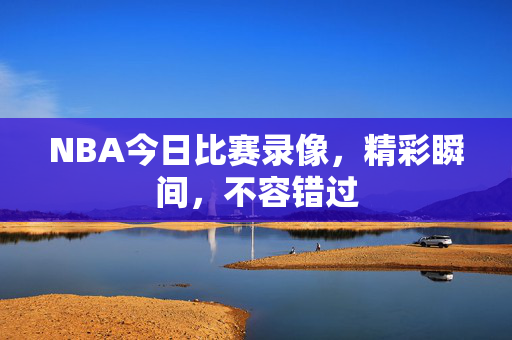 NBA今日比赛录像,精彩瞬间,不容错过