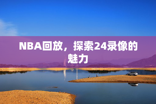 NBA回放，探索24录像的魅力