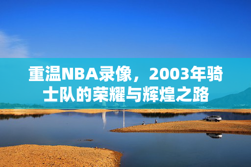 重温NBA录像，2003年骑士队的荣耀与辉煌之路