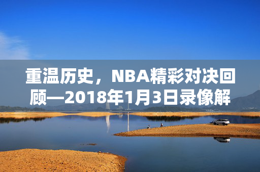 重温历史，NBA精彩对决回顾—2018年1月3日录像解析
