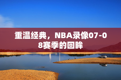 重温经典,NBA录像07-08赛季的回眸