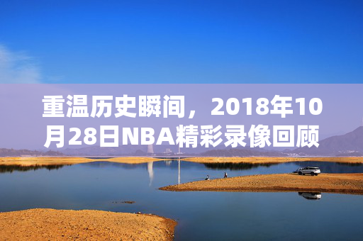 重温历史瞬间,2018年10月28日NBA精彩录像回顾