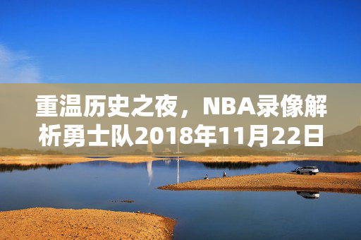 重温历史之夜,NBA录像解析勇士队2018年11月22日的胜利之路