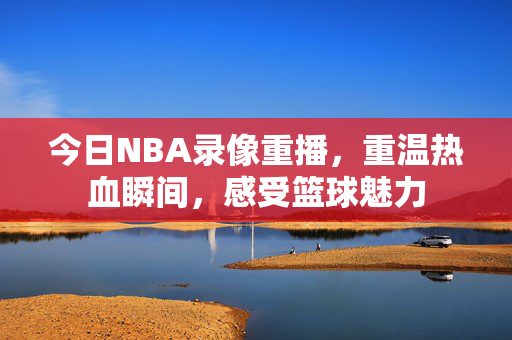 今日NBA录像重播，重温热血瞬间，感受篮球魅力