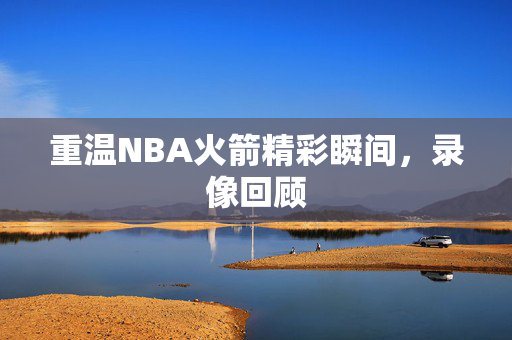 重温NBA火箭精彩瞬间,录像回顾