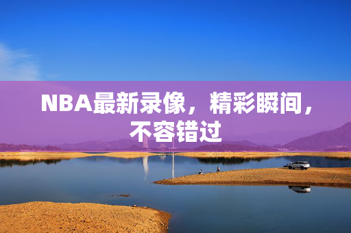 NBA最新录像，精彩瞬间，不容错过