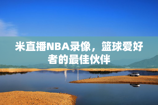 米直播NBA录像，篮球爱好者的最佳伙伴