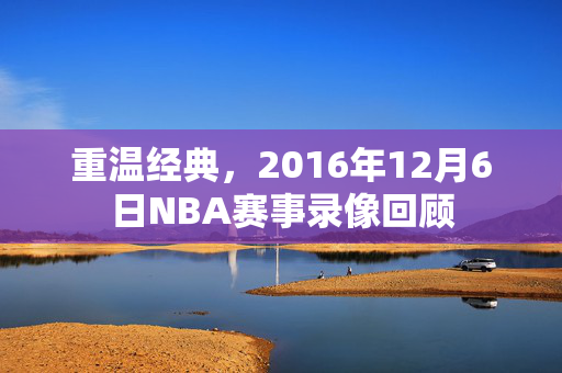 重温经典，2016年12月6日NBA赛事录像回顾