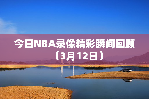 今日NBA录像精彩瞬间回顾(3月12日)