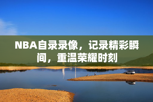 NBA自录录像,记录精彩瞬间,重温荣耀时刻