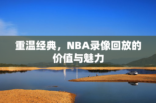 重温经典,NBA录像回放的价值与魅力