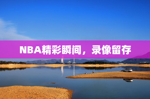 NBA精彩瞬间,录像留存
