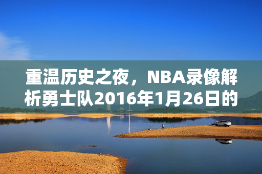重温历史之夜,NBA录像解析勇士队2016年1月26日的胜利之路