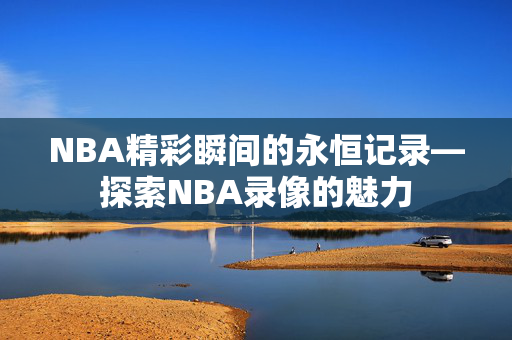 NBA精彩瞬间的永恒记录—探索NBA录像的魅力