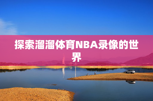 探索溜溜体育NBA录像的世界