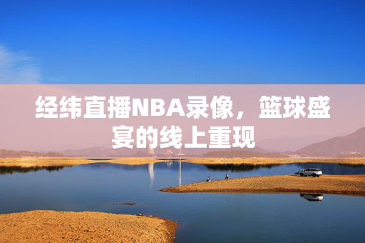 经纬直播NBA录像，篮球盛宴的线上重现