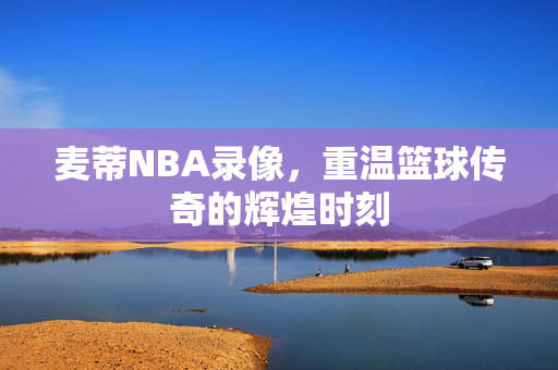 麦蒂NBA录像，重温篮球传奇的辉煌时刻