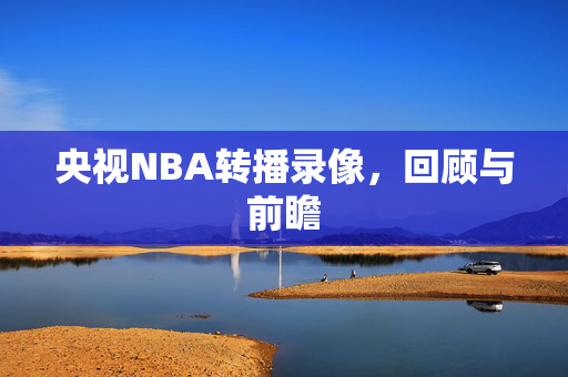 央视NBA转播录像,回顾与前瞻
