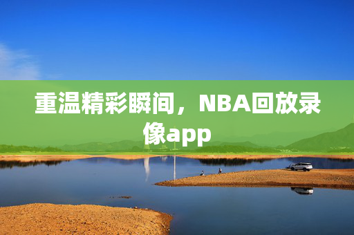 重温精彩瞬间,NBA回放录像app