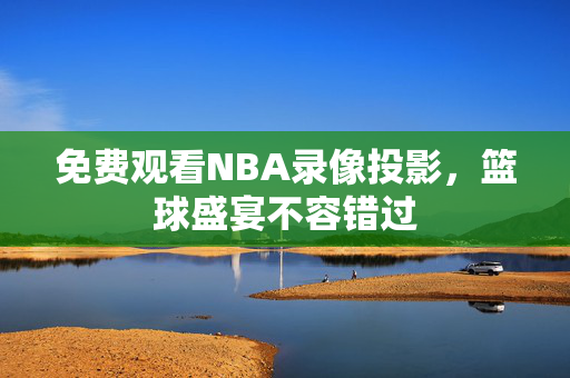 免费观看NBA录像投影,篮球盛宴不容错过