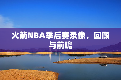 火箭NBA季后赛录像，回顾与前瞻