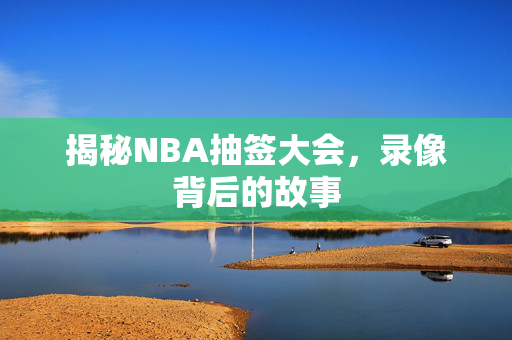 揭秘NBA抽签大会，录像背后的故事