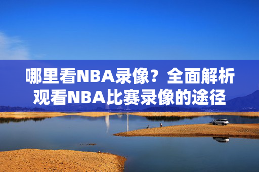 哪里看NBA录像？全面解析观看NBA比赛录像的途径