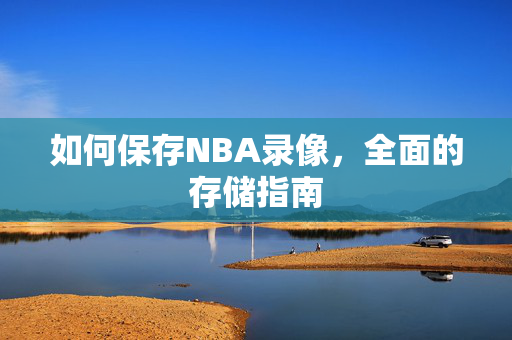 如何保存NBA录像，全面的存储指南