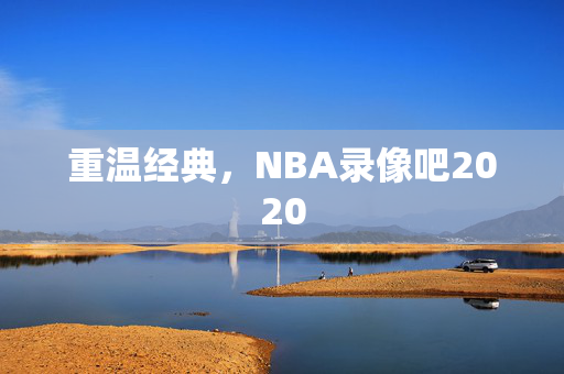 重温经典，NBA录像吧2020