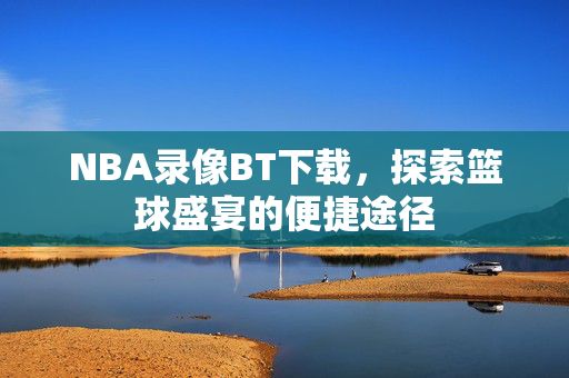 NBA录像BT下载，探索篮球盛宴的便捷途径